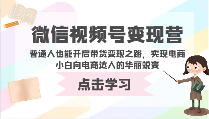 微信视频号变现营-普通人也能开启带货变现之路，实现电商小白向电商达人的华丽蜕变-清欢网创