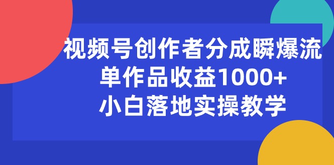 （10854期）视频号创作者分成瞬爆流，单作品收益1000+，小白落地实操教学-清欢网创