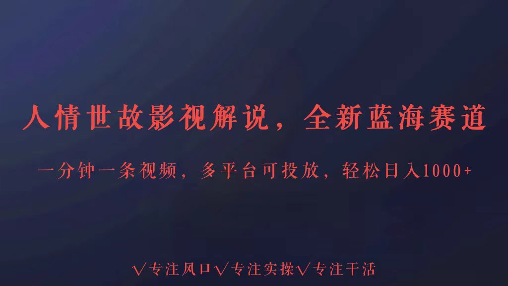 全新蓝海赛道人情世故解说，多平台投放轻松日入3000+-清欢网创