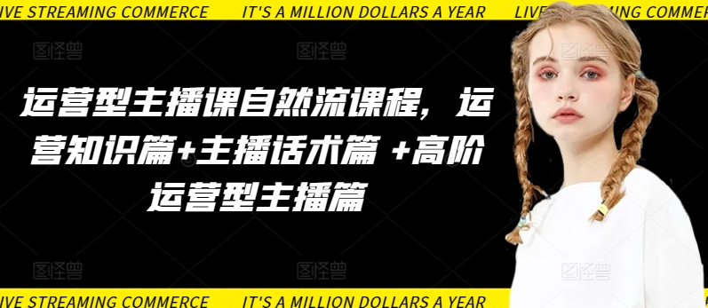 运营型主播课自然流课程，运营知识篇+主播话术篇 +高阶运营型主播篇-清欢网创