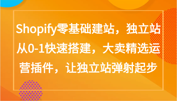 Shopify零基础建站，独立站从0-1快速搭建，大卖精选运营插件，让独立站弹射起步-清欢网创