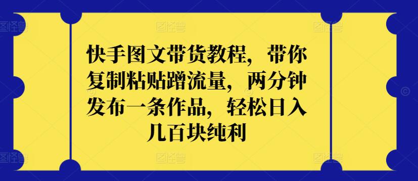 快手图文带货教程，带你复制粘贴蹭流量，两分钟发布一条作品，轻松日入几百块纯利-清欢网创