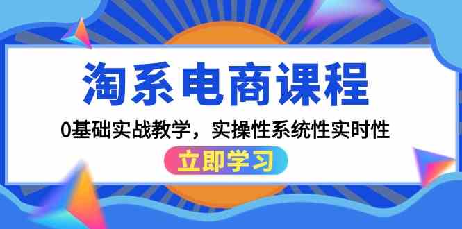 淘系电商课程，0基础实战教学，实操性系统性实时性（15节课）-清欢网创