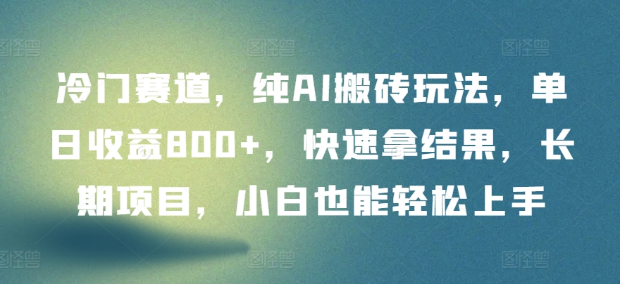 冷门赛道，纯AI搬砖玩法，单日收益800+，快速拿结果，长期项目，小白也能轻松上手-清欢网创
