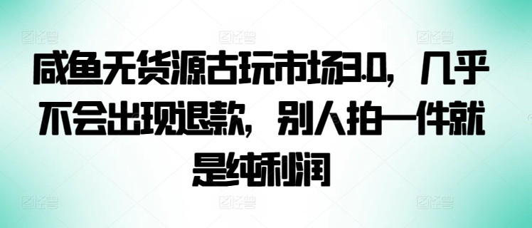 咸鱼无货源古玩市场3.0，几乎不会出现退款，别人拍一件就是纯利润-清欢网创