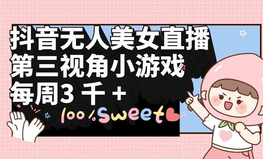 （9796期）抖音无人美女直播，第三视角小游戏，每周收益3000+-清欢网创