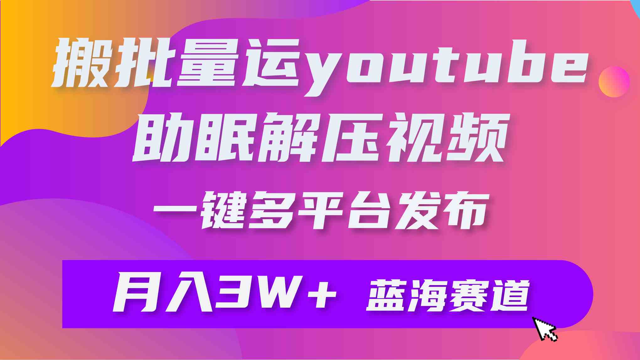 （9727期）批量搬运YouTube解压助眠视频 一键多平台发布 月入2W+-清欢网创