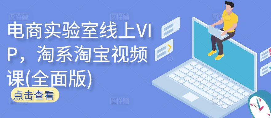 电商实验室线上VIP，淘系淘宝视频课(全面版)-清欢网创