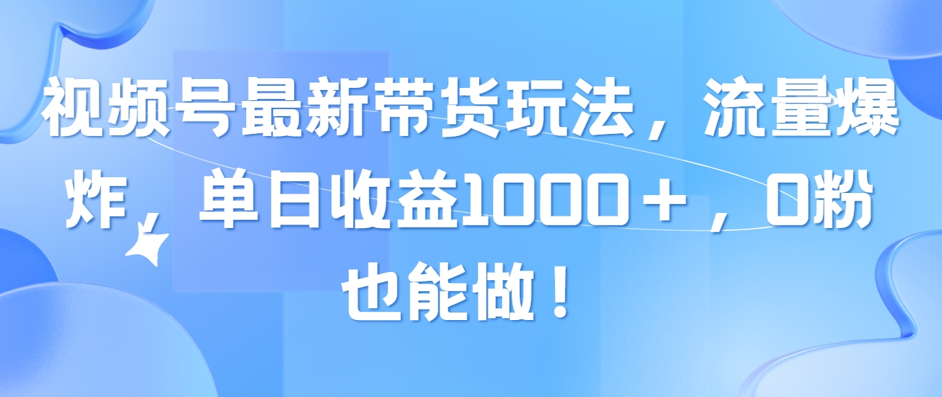 （10858期）视频号最新带货玩法，流量爆炸，单日收益1000＋，0粉也能做！-清欢网创