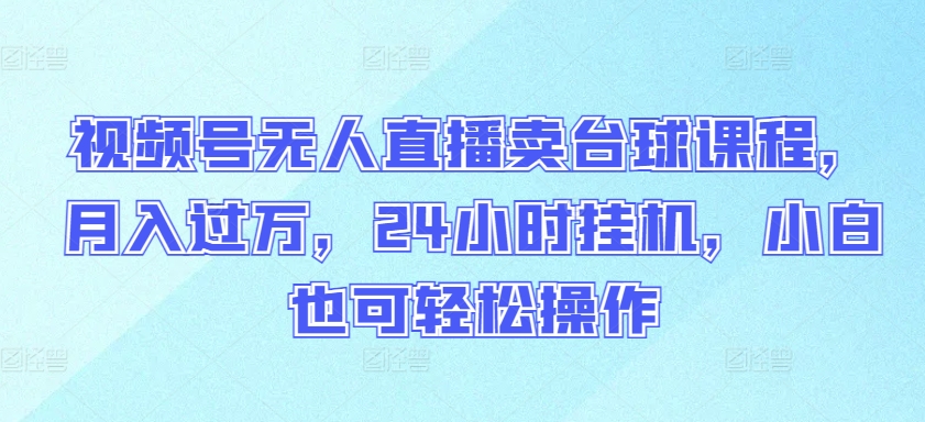 视频号无人直播卖台球课程，月入过万，24小时挂机，小白也可轻松操作-清欢网创