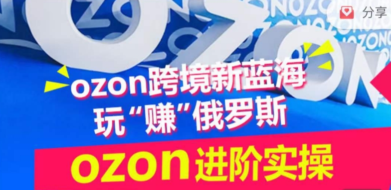 ozon跨境新蓝海玩“赚”俄罗斯，ozon进阶实操训练营-清欢网创