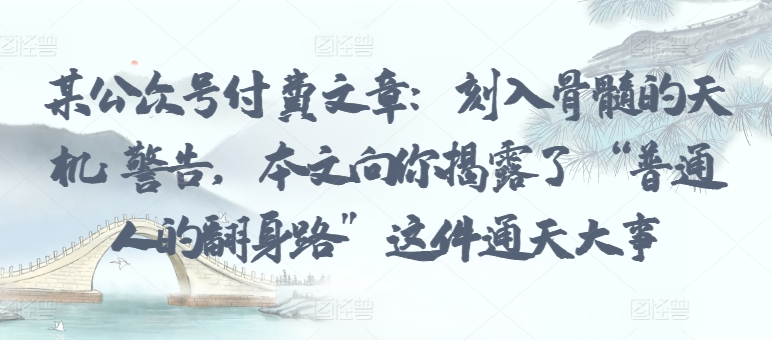 某公众号付费文章：刻入骨髓的天机: 警告，本文向你揭露了 “普通人的翻身路” 这件通天大事-清欢网创