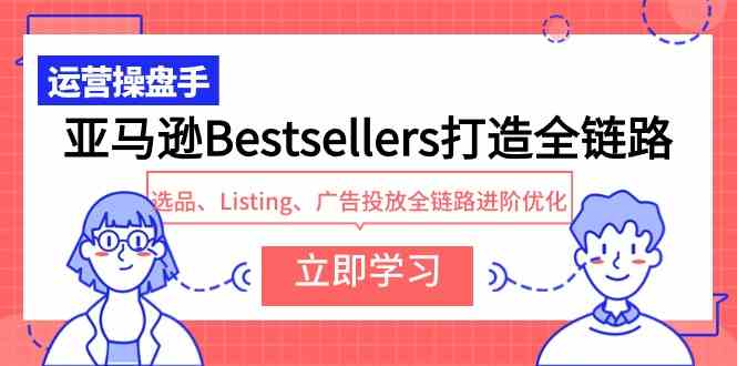 （9801期）亚马逊Bestsellers打造全链路，选品、Listing、广告投放全链路进阶优化-清欢网创