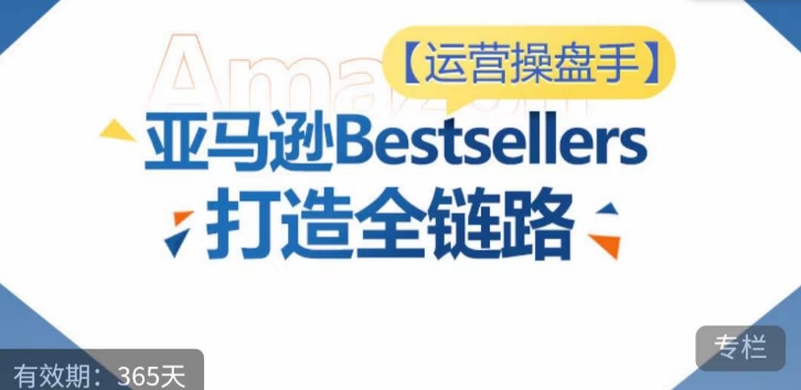 运营操盘手！亚马逊Bestsellers打造全链路，选品、Listing、广告投放全链路进阶优化-清欢网创