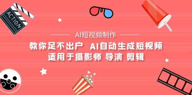 （9722期）【AI短视频制作】教你足不出户  AI自动生成短视频 适用于摄影师 导演 剪辑-清欢网创