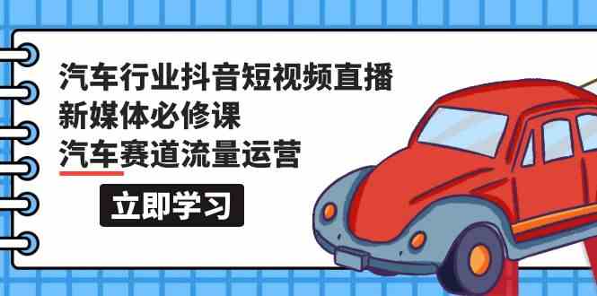 汽车行业抖音短视频直播新媒体必修课，汽车赛道流量运营（118节课）-清欢网创