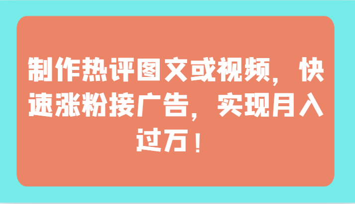 制作热评图文或视频，快速涨粉接广告，实现月入过万！-清欢网创