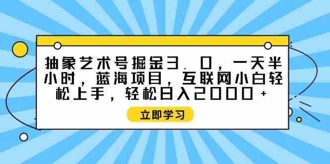 （9711期）抽象艺术号掘金3.0，一天半小时 ，蓝海项目， 互联网小白轻松上手，轻松…-清欢网创
