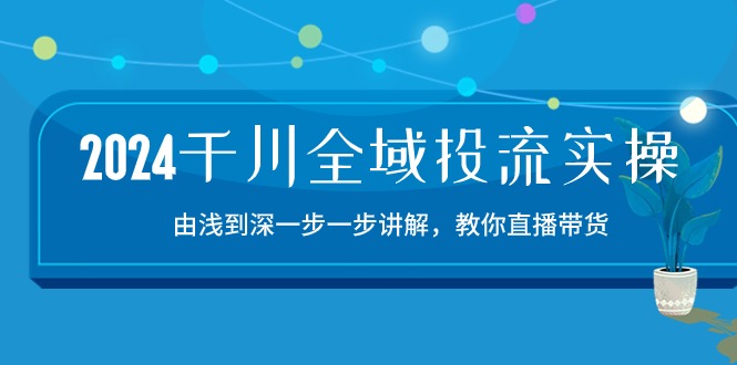 2024千川全域投流精品实操：由谈到深一步一步讲解，教你直播带货（15节）-清欢网创