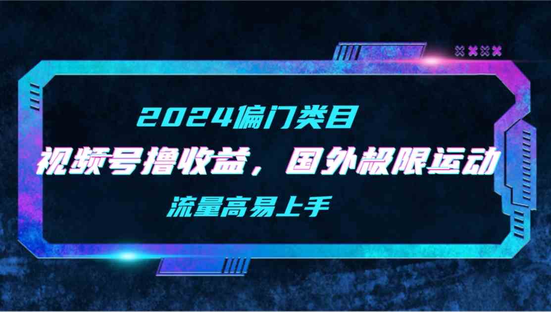 （9774期）【2024偏门类目】视频号撸收益，二创国外极限运动视频锦集，流量高易上手-清欢网创