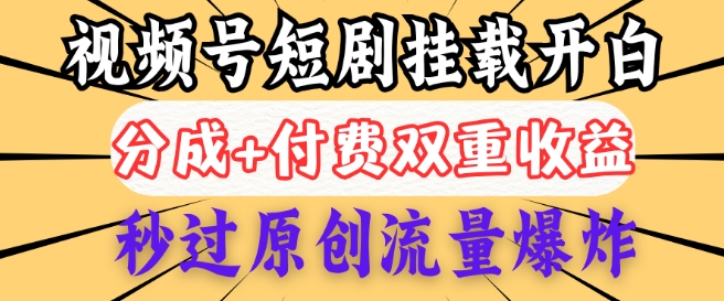 2025视频号短剧内测挂载开白权限，分成+付费双重收益，秒过原创流量爆炸，小白有手就会-清欢网创