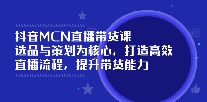 （14343期）抖音MCN直播带货课：选品与策划为核心, 打造高效直播流程, 提升带货能力-清欢网创
