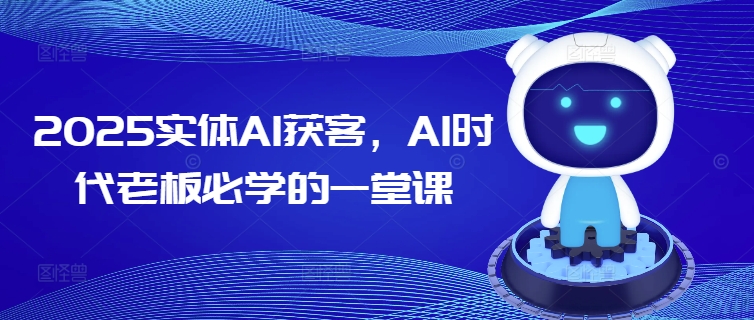 2025实体AI获客，AI时代老板必学的一堂课-清欢网创