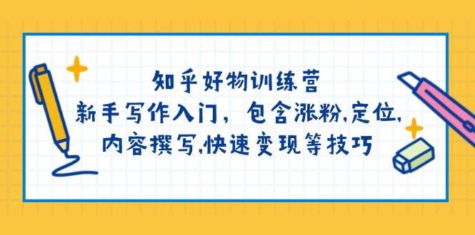 （14358期）知乎好物训练营：新手写作入门，包含涨粉,定位,内容撰写,快速变现等技巧-清欢网创