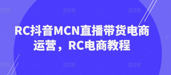 RC抖音MCN直播带货电商运营，RC电商教程-清欢网创