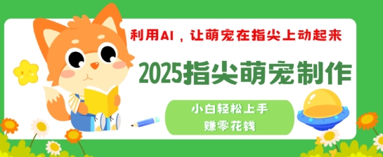 利用AI，让萌宠在指尖上动起来，2025指尖萌宠制作，小白轻松上手挣零花钱-清欢网创