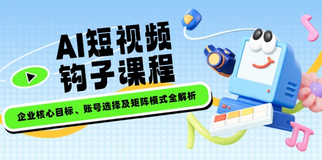 （14266期）AI短视频钩子课程，企业核心目标、账号选择及矩阵模式全解析-清欢网创