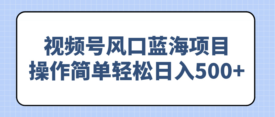 （14276期）视频号风口蓝海项目，操作简单轻松日入500+-清欢网创