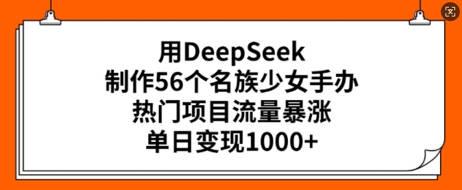 用DeepSeek制作56个名族少女手办，热门项目流量暴涨，单日变现多张-清欢网创