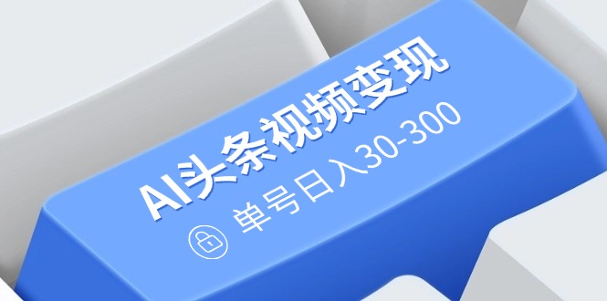 （14375期）AI头条视频变现：AI原创搬运玩法，无需剪辑，多平台发布，单号日入30-300-清欢网创