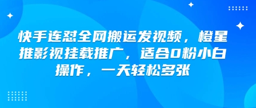 快手连怼全网搬运发视频，橙星推影视挂载推广，适合0粉小白操作，一天轻松多张-清欢网创