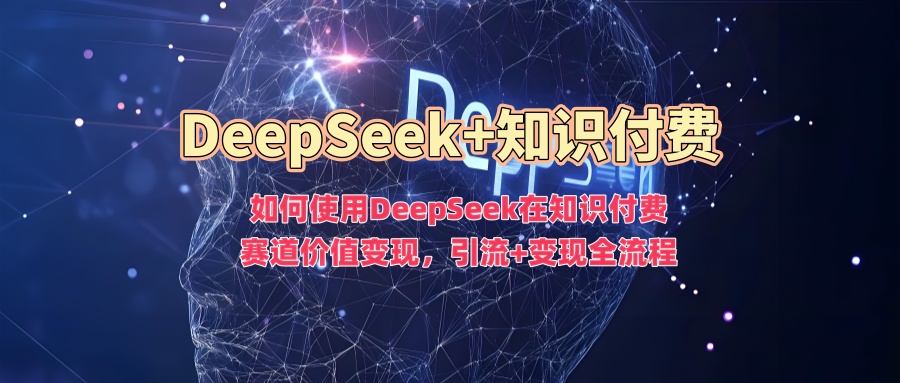 如何使用DeepSeek在知识付费赛道价值变现，引流+变现全流程-清欢网创