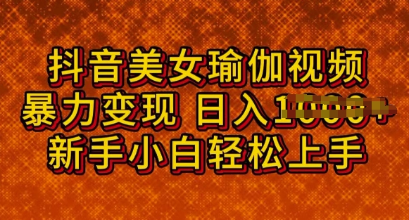 抖音美女瑜伽教程，轻松过原创，多种暴力变现方式，日入多张-清欢网创