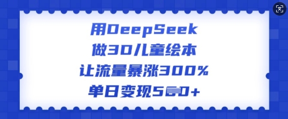 用DeepSeek做3D儿童绘本，让流量暴涨300%，单日变现多张-清欢网创