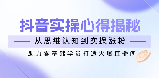（14344期）抖音实战心得揭秘，从思维认知到实操涨粉，助力零基础学员打造火爆直播间-清欢网创