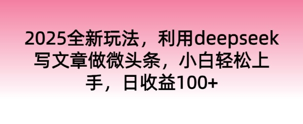2025全新玩法，利用deepseek写文章做微头条，小白轻松上手，日收益100+-清欢网创