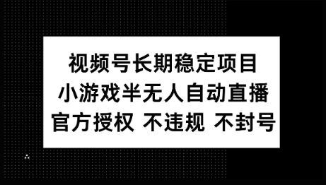 视频号长期稳定项目，小游戏半无人自动直播，官方授权 不违规 不封号-清欢网创