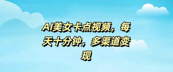 AI美女卡点视频，每天几分钟，多渠道变现-清欢网创