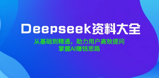 （14331期）Deepseek资料大全，从基础到精通，助力用户高效提问，掌握AI赚钱思路-清欢网创