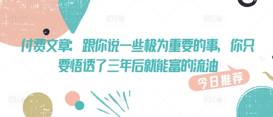 付费文章：跟你说一些极为重要的事，你只要悟透了 三年后 就能富的流油-清欢网创