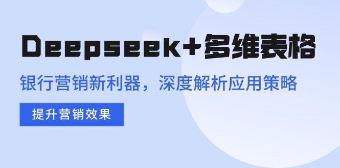 （14280期）Deepseek+多维表格，银行营销新利器，深度解析应用策略，提升营销效果-清欢网创
