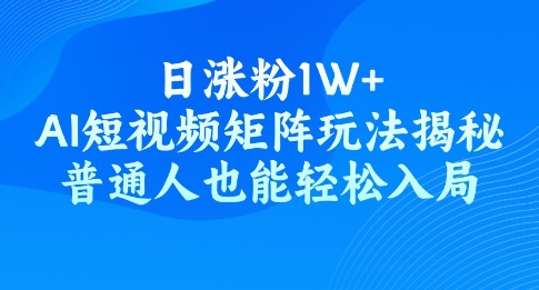 日涨粉1W+，AI短视频矩阵玩法揭秘，普通人也能轻松入局-清欢网创
