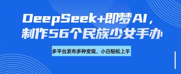 DeepSeek+即梦AI，制作56个民族少女手办，附详细教程+变现方向-清欢网创