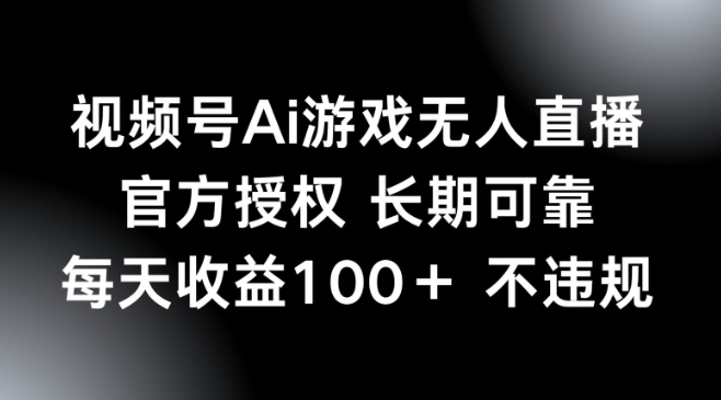 视频号AI游戏无人直播，官方授权 长期可靠，每天收益100+不违规-清欢网创
