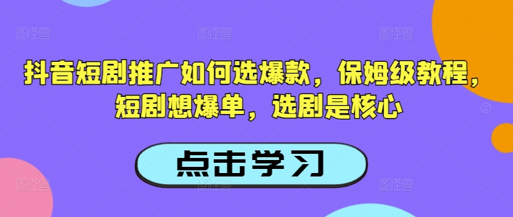 抖音短剧推广如何选爆款，保姆级教程，短剧想爆单，选剧是核心-清欢网创