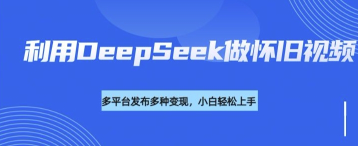 利用DeepSeek做怀旧视频，流量号多渠道变现能力强-清欢网创